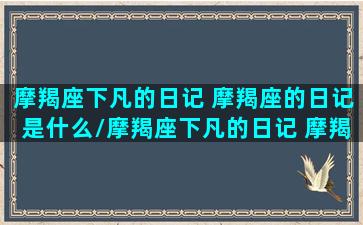 摩羯座下凡的日记 摩羯座的日记是什么/摩羯座下凡的日记 摩羯座的日记是什么-我的网站